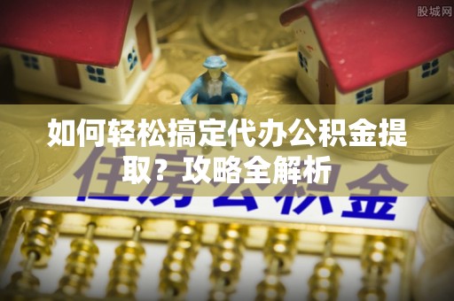 铁岭如何轻松搞定代办公积金提取？攻略全解析