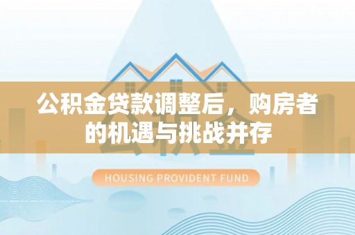 铁岭公积金贷款调整后，购房者的机遇与挑战并存
