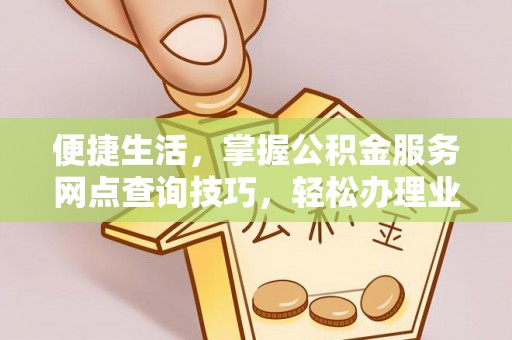铁岭便捷生活，掌握公积金服务网点查询技巧，轻松办理业务