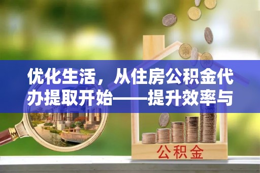 铁岭优化生活，从住房公积金代办提取开始——提升效率与便捷的秘诀