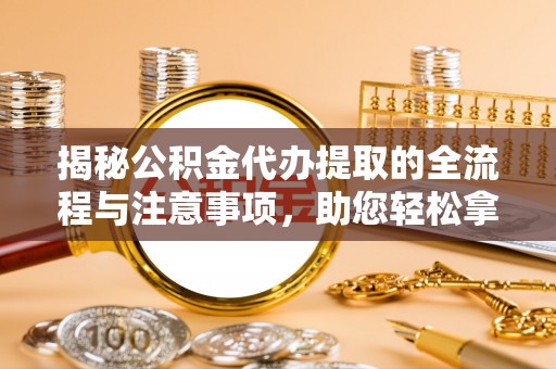铁岭揭秘公积金代办提取的全流程与注意事项，助您轻松拿回属于自己的钱