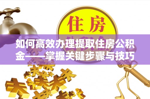 铁岭如何高效办理提取住房公积金——掌握关键步骤与技巧