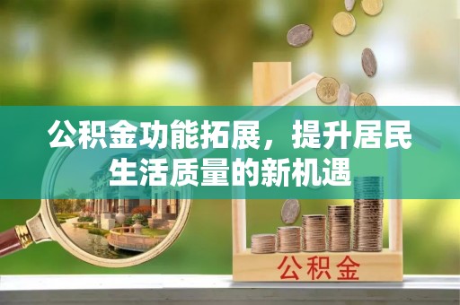 铁岭公积金功能拓展，提升居民生活质量的新机遇
