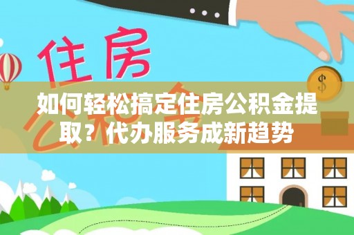 铁岭如何轻松搞定住房公积金提取？代办服务成新趋势