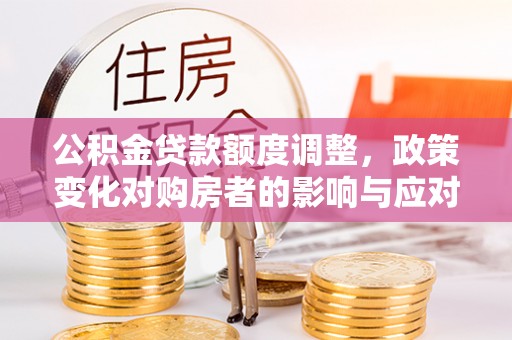 铁岭公积金贷款额度调整，政策变化对购房者的影响与应对策略