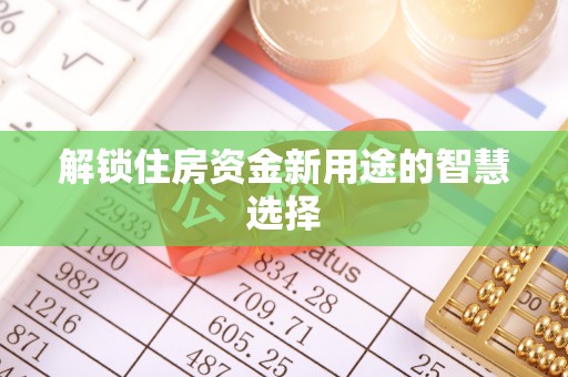 铁岭解锁住房资金新用途的智慧选择