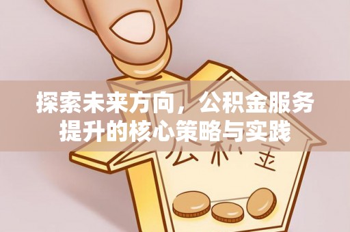 铁岭探索未来方向，公积金服务提升的核心策略与实践