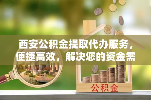铁岭西安公积金提取代办服务，便捷高效，解决您的资金需求