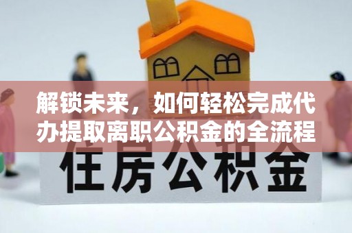 铁岭解锁未来，如何轻松完成代办提取离职公积金的全流程