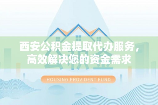 铁岭西安公积金提取代办服务，高效解决您的资金需求