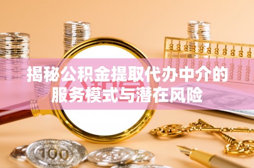 铁岭揭秘公积金提取代办中介的服务模式与潜在风险