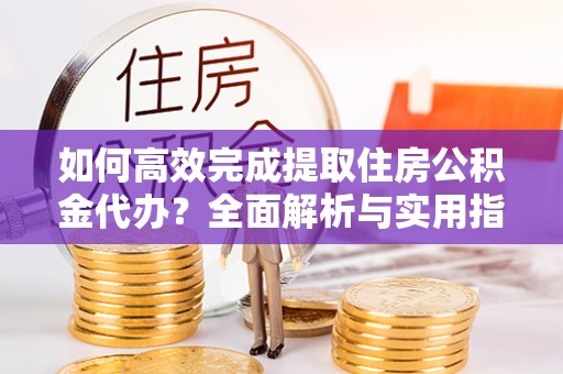 铁岭如何高效完成提取住房公积金代办？全面解析与实用指南