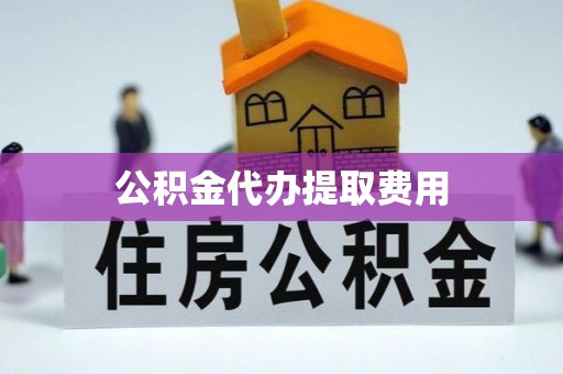 铁岭公积金代办提取费用