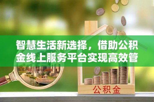 铁岭智慧生活新选择，借助公积金线上服务平台实现高效管理
