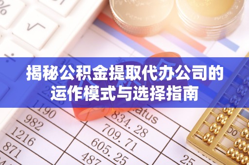 铁岭揭秘公积金提取代办公司的运作模式与选择指南