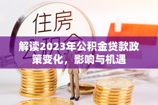 铁岭解读2023年公积金贷款政策变化，影响与机遇