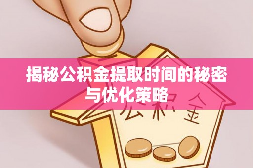 铁岭揭秘公积金提取时间的秘密与优化策略
