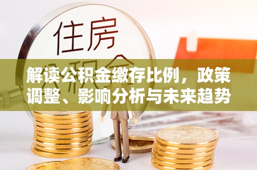 铁岭解读公积金缴存比例，政策调整、影响分析与未来趋势