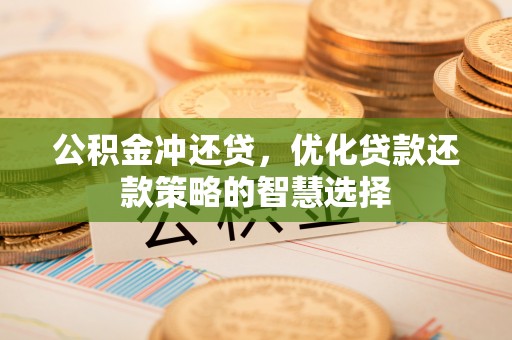 铁岭公积金冲还贷，优化贷款还款策略的智慧选择