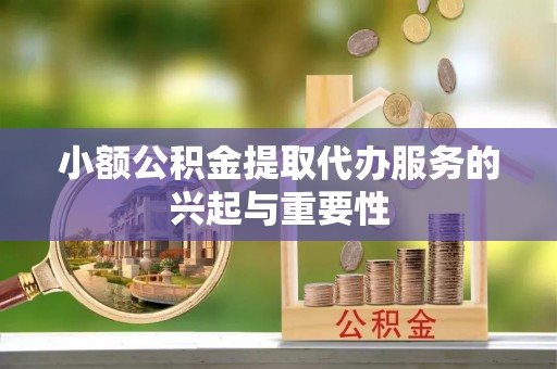 铁岭小额公积金提取代办服务的兴起与重要性