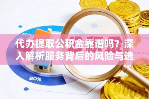 铁岭代办提取公积金靠谱吗？深入解析服务背后的风险与选择