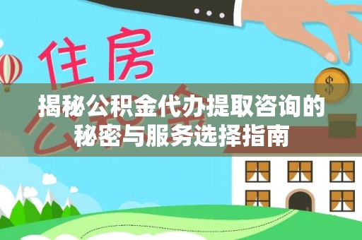 铁岭揭秘公积金代办提取咨询的秘密与服务选择指南