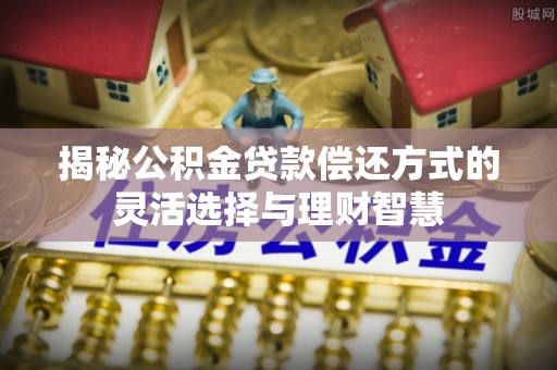 铁岭揭秘公积金贷款偿还方式的灵活选择与理财智慧