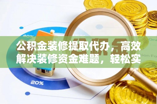 铁岭公积金装修提取代办，高效解决装修资金难题，轻松实现家居梦想