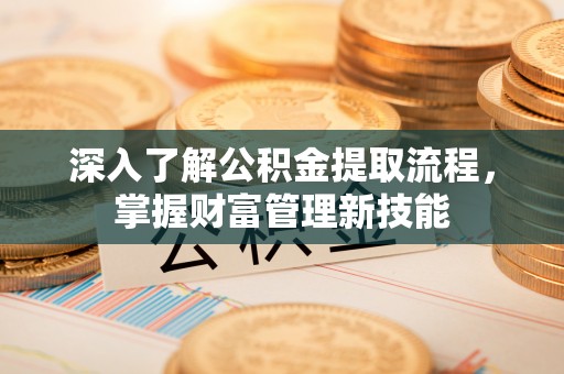 铁岭深入了解公积金提取流程，掌握财富管理新技能