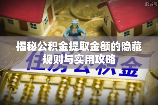 铁岭揭秘公积金提取金额的隐藏规则与实用攻略