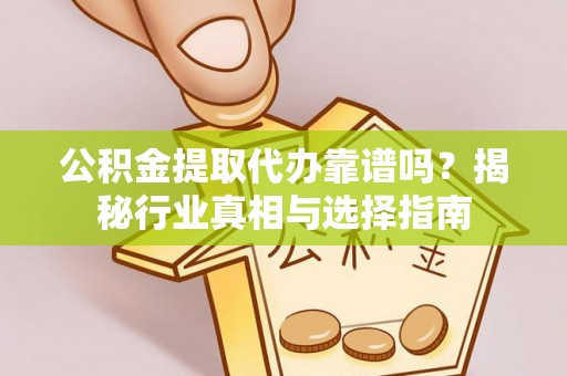 铁岭公积金提取代办靠谱吗？揭秘行业真相与选择指南