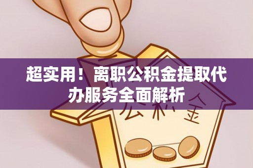 铁岭超实用！离职公积金提取代办服务全面解析