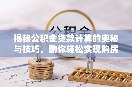 铁岭揭秘公积金贷款计算的奥秘与技巧，助你轻松实现购房梦想
