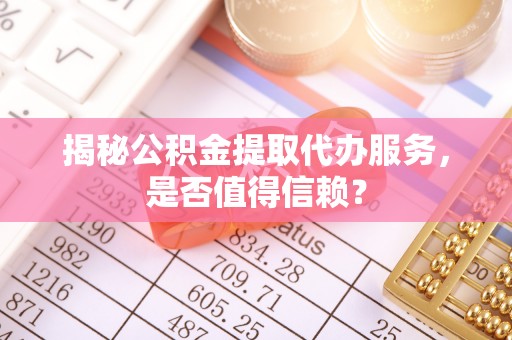 铁岭揭秘公积金提取代办服务，是否值得信赖？