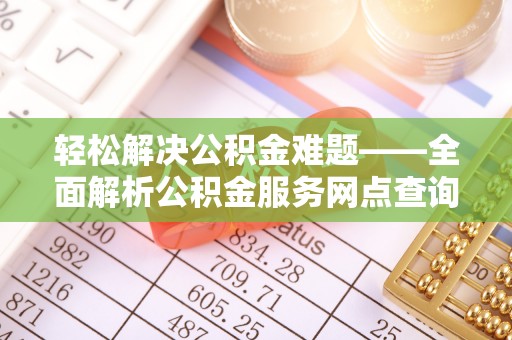 铁岭轻松解决公积金难题——全面解析公积金服务网点查询技巧