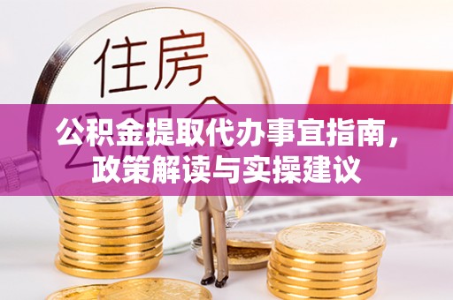 铁岭公积金提取代办事宜指南，政策解读与实操建议