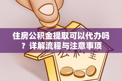 铁岭住房公积金提取可以代办吗？详解流程与注意事项