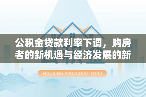 铁岭公积金贷款利率下调，购房者的新机遇与经济发展的新动力