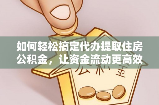 铁岭如何轻松搞定代办提取住房公积金，让资金流动更高效