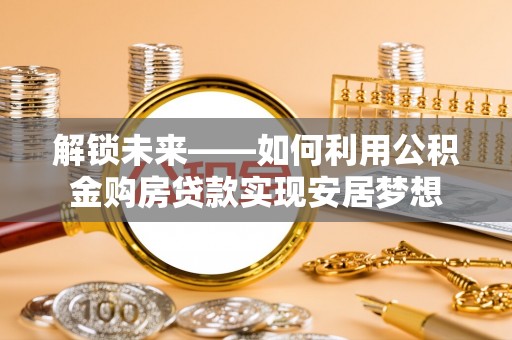 铁岭解锁未来——如何利用公积金购房贷款实现安居梦想