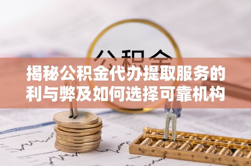 铁岭揭秘公积金代办提取服务的利与弊及如何选择可靠机构
