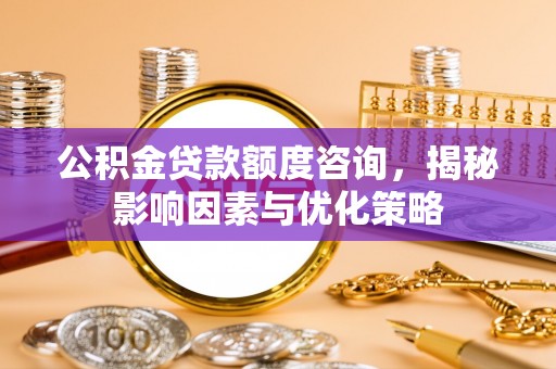 铁岭公积金贷款额度咨询，揭秘影响因素与优化策略