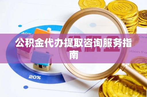 铁岭公积金代办提取咨询服务指南