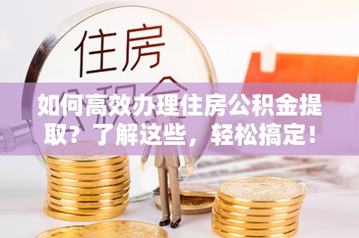铁岭如何高效办理住房公积金提取？了解这些，轻松搞定！
