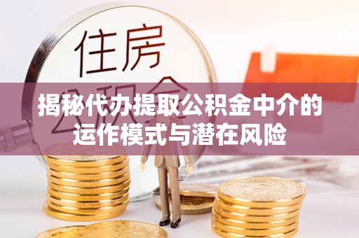 铁岭揭秘代办提取公积金中介的运作模式与潜在风险