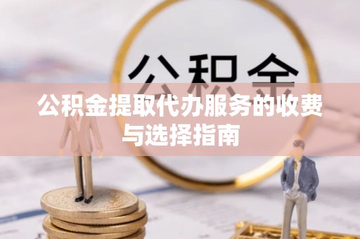 铁岭公积金提取代办服务的收费与选择指南