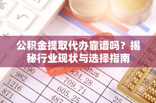 铁岭公积金提取代办靠谱吗？揭秘行业现状与选择指南