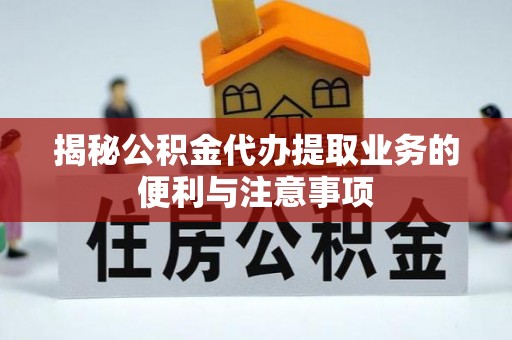 铁岭揭秘公积金代办提取业务的便利与注意事项