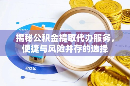 铁岭揭秘公积金提取代办服务，便捷与风险并存的选择