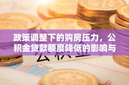 铁岭政策调整下的购房压力，公积金贷款额度降低的影响与应对策略